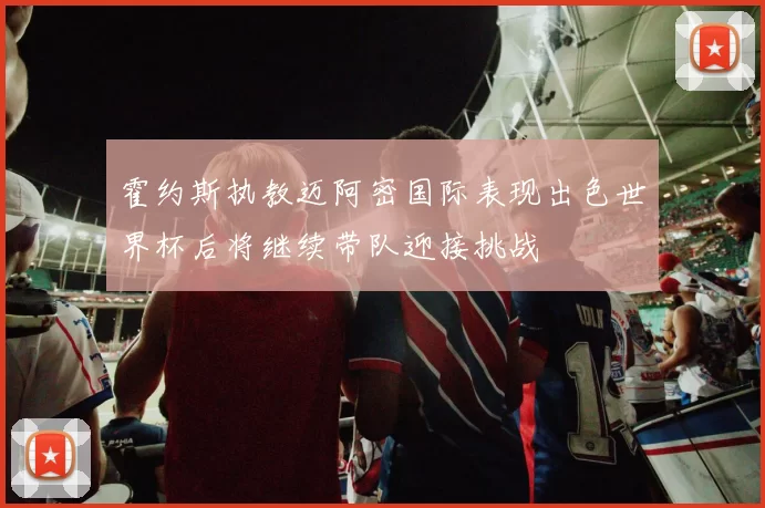 霍约斯执教迈阿密国际表现出色世界杯后将继续带队迎接挑战