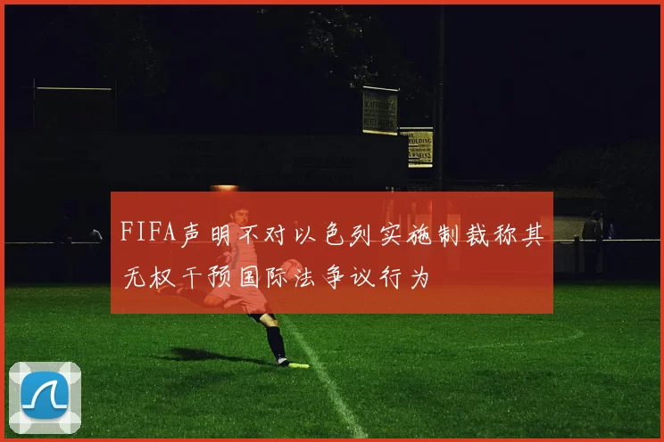 FIFA声明不对以色列实施制裁称其无权干预国际法争议行为