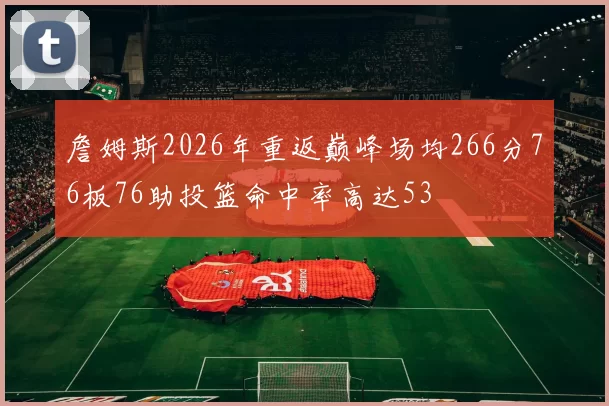 詹姆斯2026年重返巅峰场均266分76板76助投篮命中率高达53
