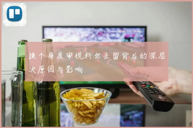 换个角度审视科尔去留背后的深层次原因与影响