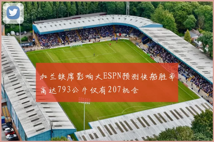 加兰缺席影响大ESPN预测快船胜率高达793公牛仅有207机会