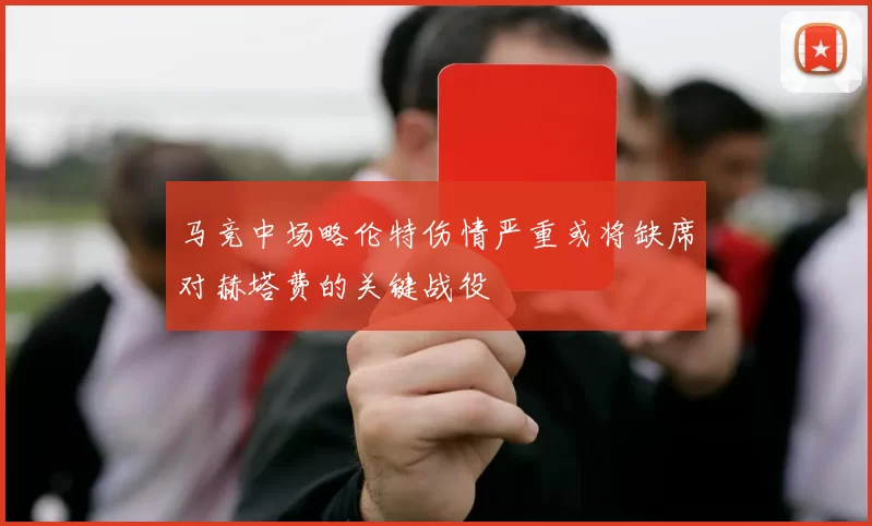 马竞中场略伦特伤情严重或将缺席对赫塔费的关键战役