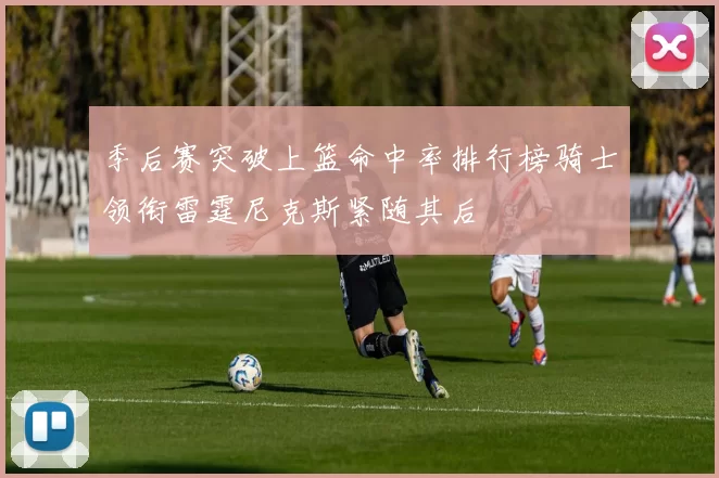 季后赛突破上篮命中率排行榜骑士领衔雷霆尼克斯紧随其后