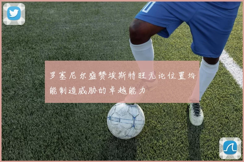 罗塞尼尔盛赞埃斯特旺无论位置均能制造威胁的卓越能力