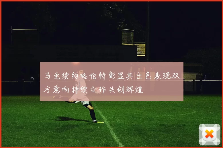 马竞续约略伦特彰显其出色表现双方意向持续合作共创辉煌