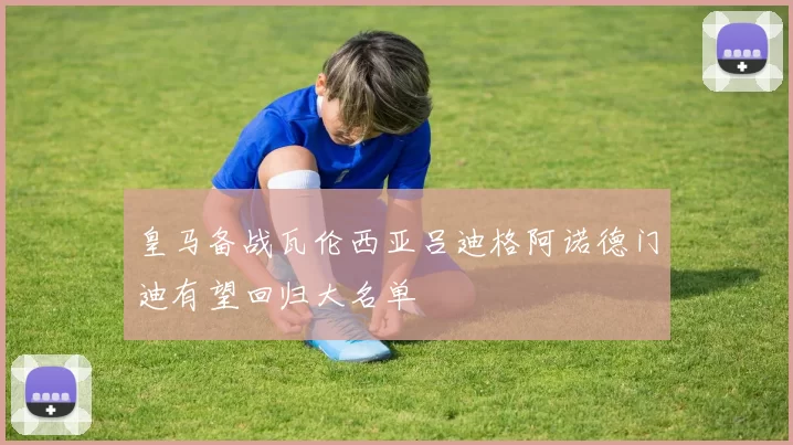 皇马备战瓦伦西亚吕迪格阿诺德门迪有望回归大名单