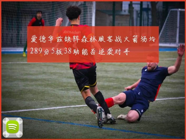爱德华兹缺阵森林狼客战火箭场均289分5板38助能否逆袭对手