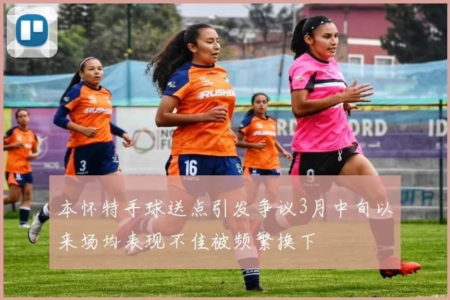 本怀特手球送点引发争议3月中旬以来场均表现不佳被频繁换下