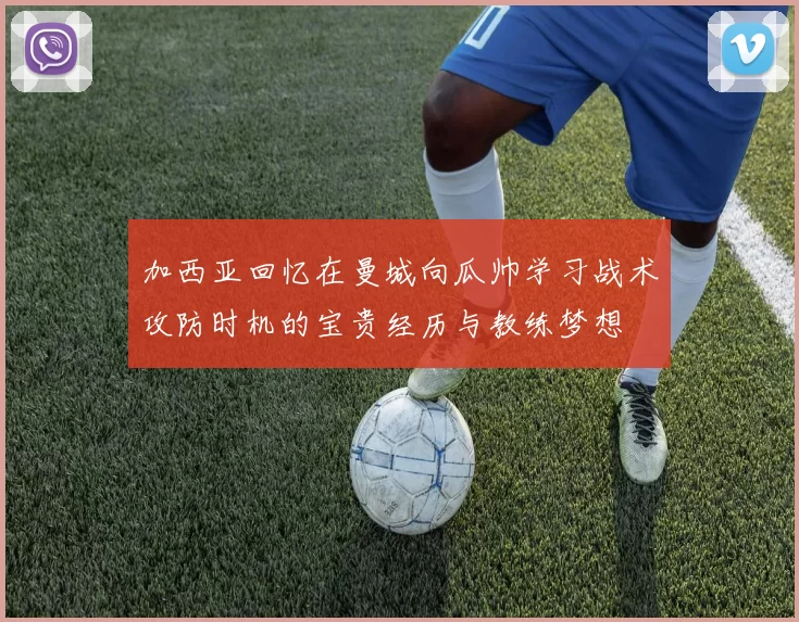 加西亚回忆在曼城向瓜帅学习战术攻防时机的宝贵经历与教练梦想