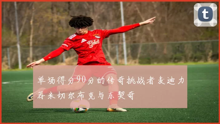 单场得分90分的传奇挑战者麦迪力荐米切尔布克与东契奇