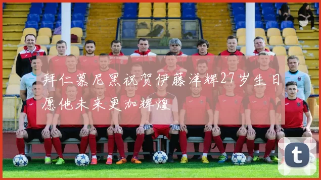 拜仁慕尼黑祝贺伊藤洋辉27岁生日愿他未来更加辉煌