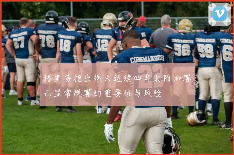格里芬指出热火连续四年打附加赛凸显常规赛的重要性与风险