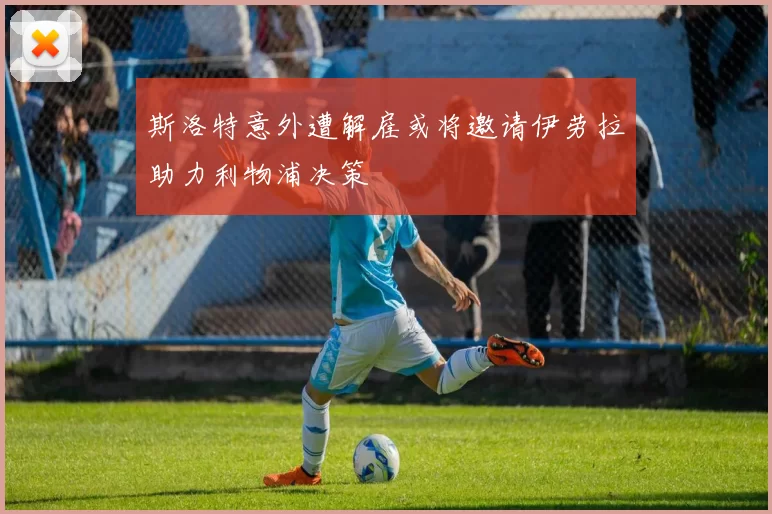 斯洛特意外遭解雇或将邀请伊劳拉助力利物浦决策