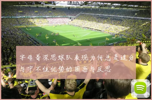 字母哥深思球队表现为何总是追分与守不住优势的困惑与反思