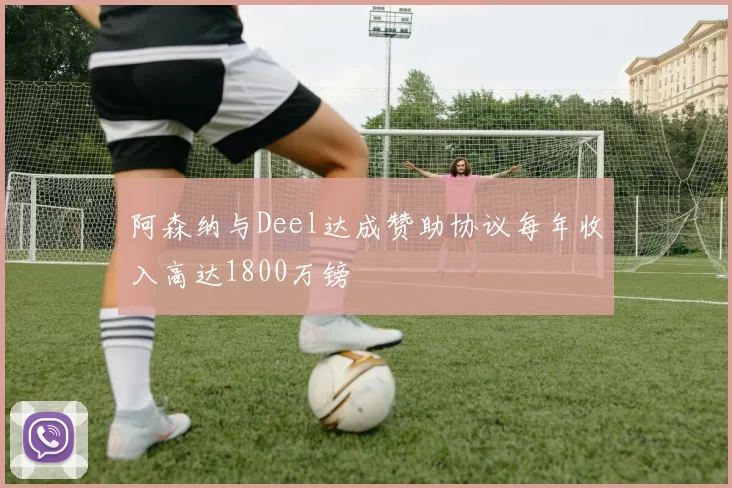 阿森纳与Deel达成赞助协议每年收入高达1800万镑